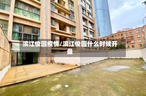滨江俊园疫情/滨江俊园什么时候开盘