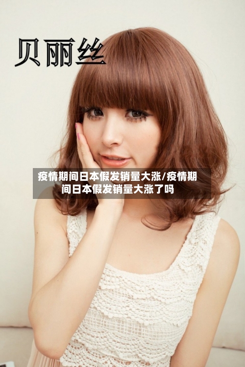 疫情期间日本假发销量大涨/疫情期间日本假发销量大涨了吗