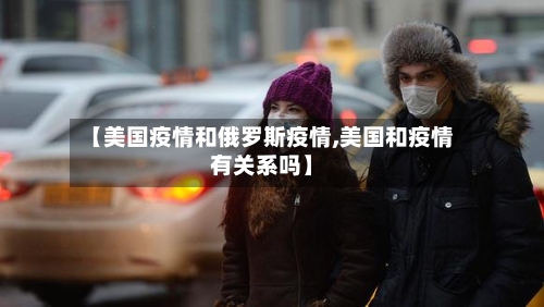 【美国疫情和俄罗斯疫情,美国和疫情有关系吗】