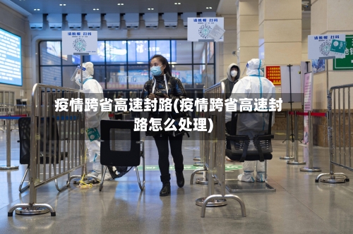 疫情跨省高速封路(疫情跨省高速封路怎么处理)-第3张图片