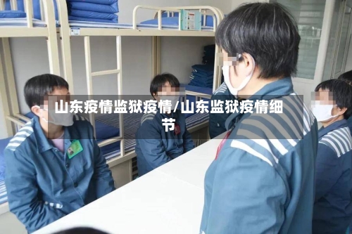 山东疫情监狱疫情/山东监狱疫情细节-第2张图片