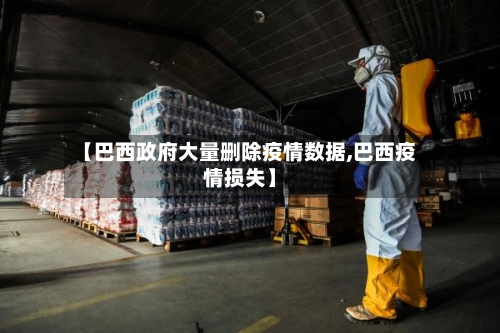 【巴西政府大量删除疫情数据,巴西疫情损失】