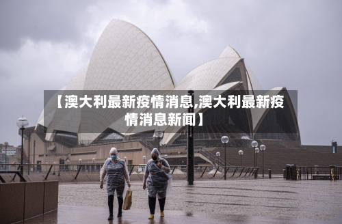【澳大利最新疫情消息,澳大利最新疫情消息新闻】
