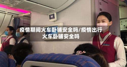疫情期间火车卧铺安全吗/疫情出行火车卧铺安全吗