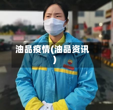 油品疫情(油品资讯)