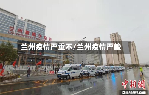 兰州疫情严重不/兰州疫情严峻