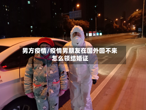 男方疫情/疫情男朋友在国外回不来怎么领结婚证