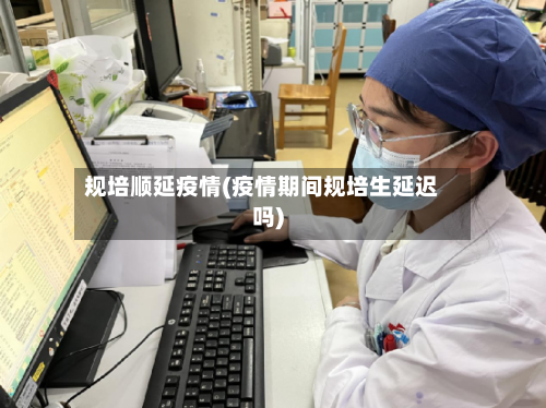 规培顺延疫情(疫情期间规培生延迟吗)