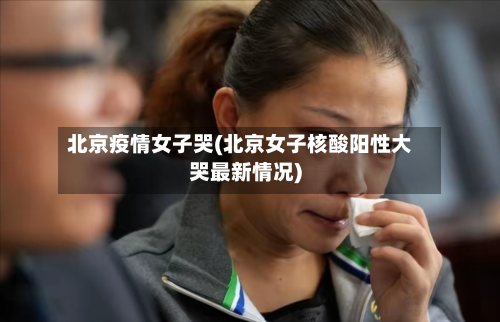 北京疫情女子哭(北京女子核酸阳性大哭最新情况)-第2张图片