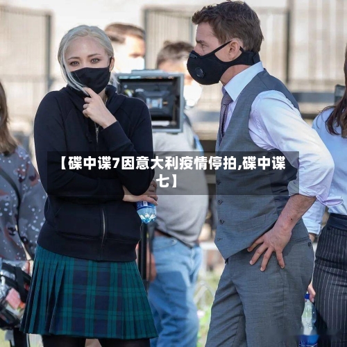 【碟中谍7因意大利疫情停拍,碟中谍七】