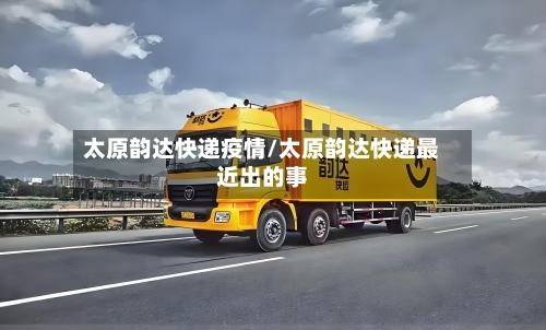 太原韵达快递疫情/太原韵达快递最近出的事