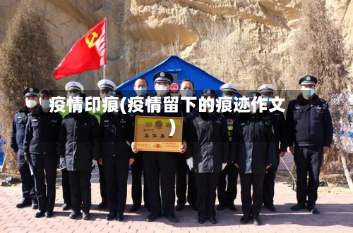 疫情印痕(疫情留下的痕迹作文)