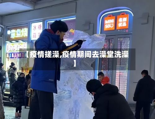 【疫情搓澡,疫情期间去澡堂洗澡】