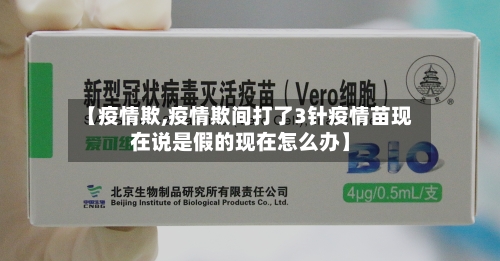 【疫情欺,疫情欺间打了3针疫情苗现在说是假的现在怎么办】-第2张图片