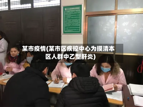 某市疫情(某市区疾控中心为摸清本区人群中乙型肝炎)
