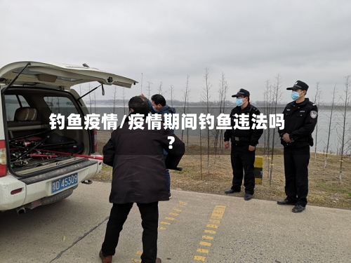 钓鱼疫情/疫情期间钓鱼违法吗?