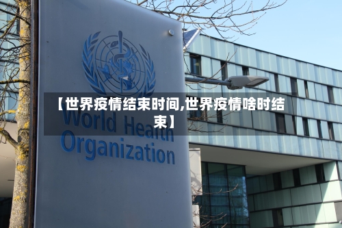 【世界疫情结束时间,世界疫情啥时结束】
