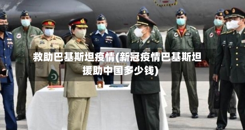 救助巴基斯坦疫情(新冠疫情巴基斯坦援助中国多少钱)