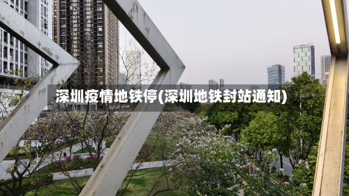 深圳疫情地铁停(深圳地铁封站通知)