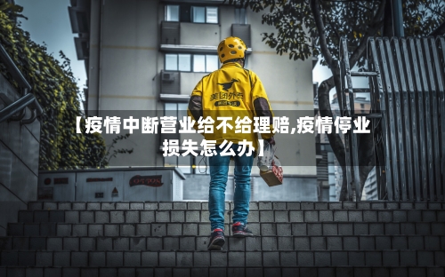 【疫情中断营业给不给理赔,疫情停业损失怎么办】