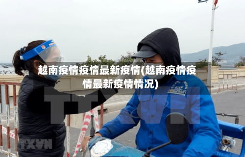 越南疫情疫情最新疫情(越南疫情疫情最新疫情情况)