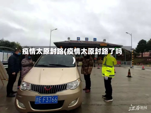 疫情太原封路(疫情太原封路了吗)-第3张图片