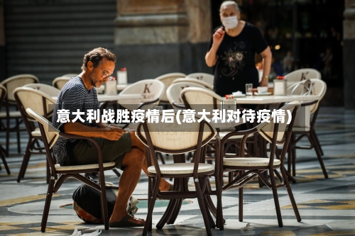 意大利战胜疫情后(意大利对待疫情)-第2张图片