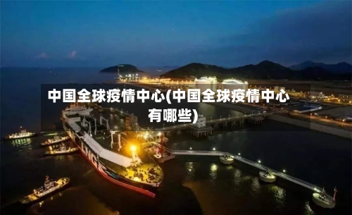 中国全球疫情中心(中国全球疫情中心有哪些)