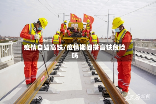 疫情自驾高铁/疫情期间搭高铁危险吗