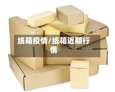 纸箱疫情/纸箱近期行情-第2张图片