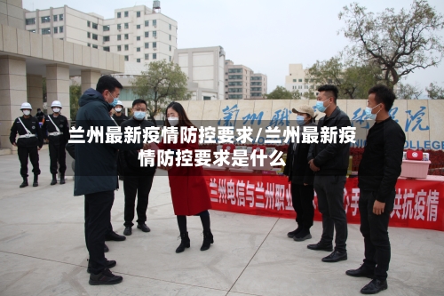 兰州最新疫情防控要求/兰州最新疫情防控要求是什么