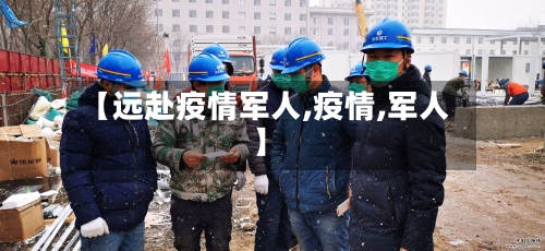 【远赴疫情军人,疫情,军人】-第3张图片