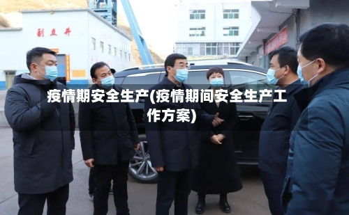 疫情期安全生产(疫情期间安全生产工作方案)