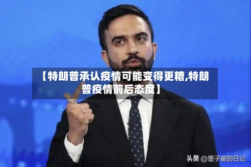 【特朗普承认疫情可能变得更糟,特朗普疫情前后态度】