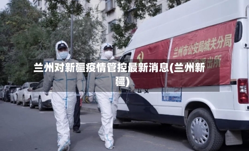 兰州对新疆疫情管控最新消息(兰州新疆)