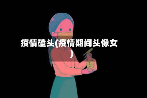 疫情磕头(疫情期间头像女)-第3张图片