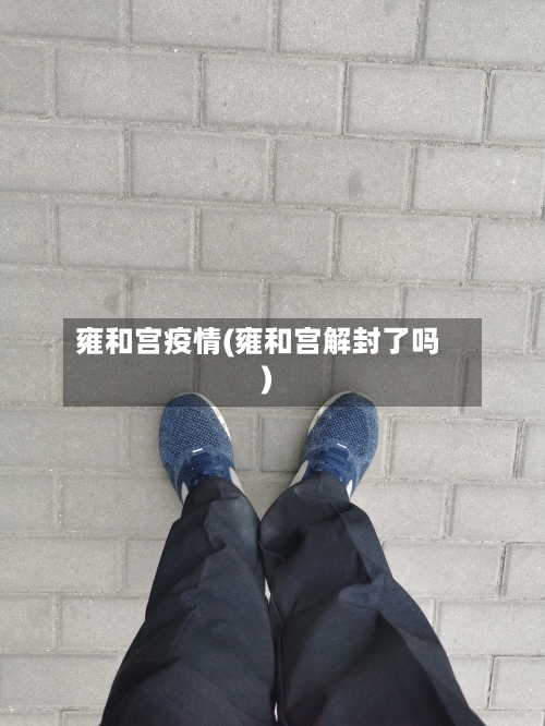 雍和宫疫情(雍和宫解封了吗)-第3张图片