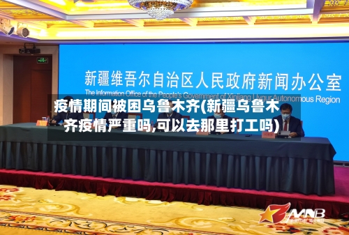 疫情期间被困乌鲁木齐(新疆乌鲁木齐疫情严重吗,可以去那里打工吗)-第2张图片