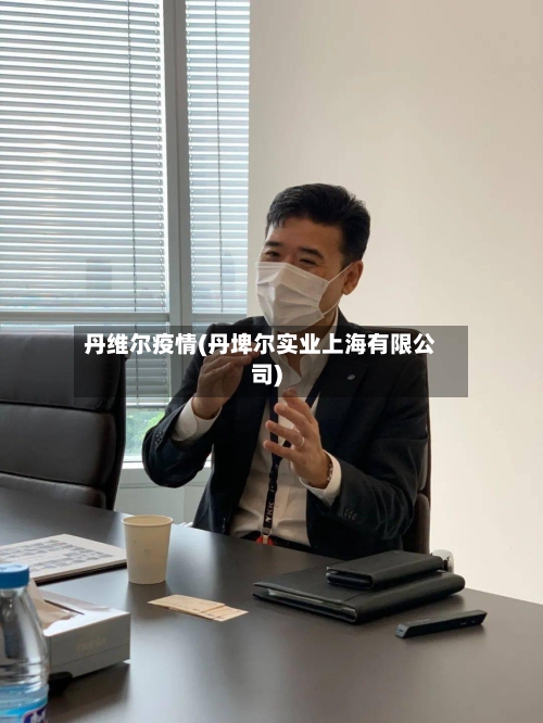 丹维尔疫情(丹埤尔实业上海有限公司)-第2张图片