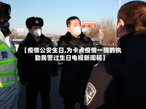 【疫情公安生日,为卡点疫情一线的执勤民警过生日电视新闻稿】