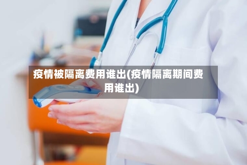 疫情被隔离费用谁出(疫情隔离期间费用谁出)