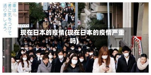 现在日本的疫情(现在日本的疫情严重吗)
