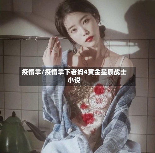 疫情拿/疫情拿下老妈4黄金星辰战士小说