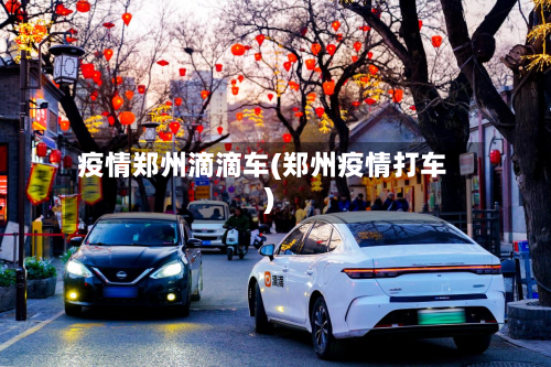 疫情郑州滴滴车(郑州疫情打车)