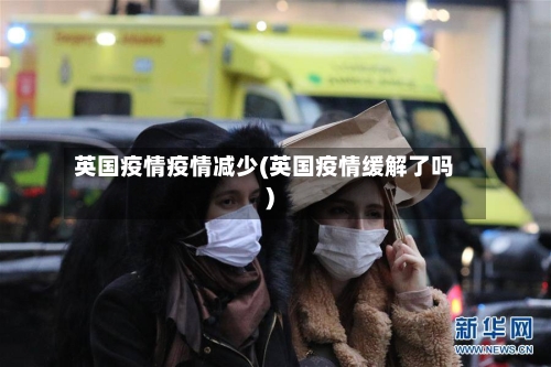 英国疫情疫情减少(英国疫情缓解了吗)