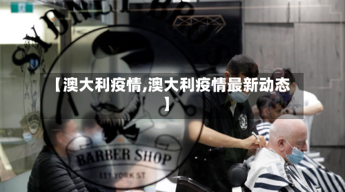 【澳大利疫情,澳大利疫情最新动态】