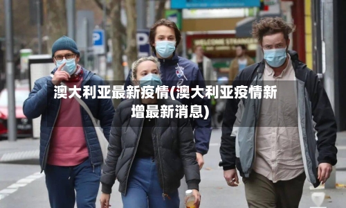 澳大利亚最新疫情(澳大利亚疫情新增最新消息)-第3张图片