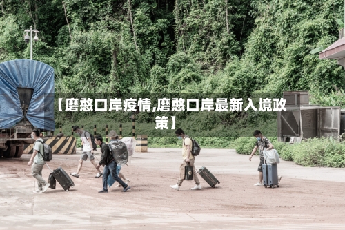 【磨憨口岸疫情,磨憨口岸最新入境政策】
