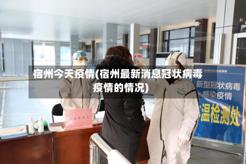 宿州今天疫情(宿州最新消息冠状病毒疫情的情况)-第2张图片