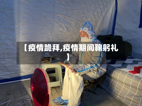 【疫情跪拜,疫情期间鞠躬礼】